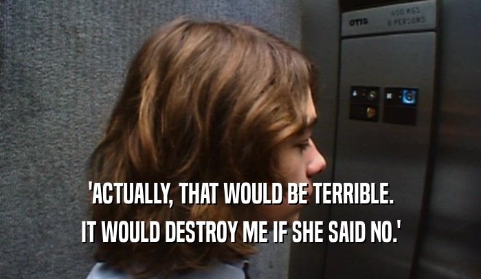'ACTUALLY, THAT WOULD BE TERRIBLE. IT WOULD DESTROY ME IF SHE SAID NO.' 