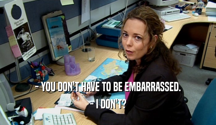 - YOU DON'T HAVE TO BE EMBARRASSED. - I DON'T? 