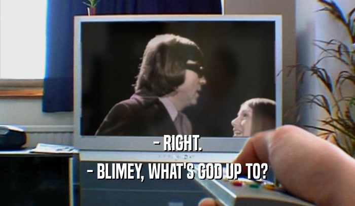 - RIGHT. - BLIMEY, WHAT'S GOD UP TO? 