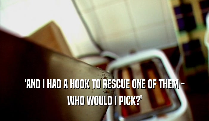 'AND I HAD A HOOK TO RESCUE ONE OF THEM - WHO WOULD I PICK?' 