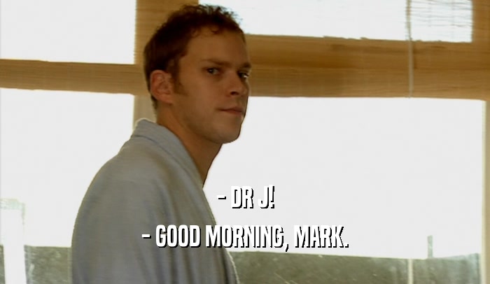 - DR J!
 - GOOD MORNING, MARK.
 