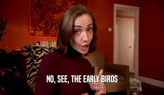 NO, SEE, THE EARLY BIRDS
  