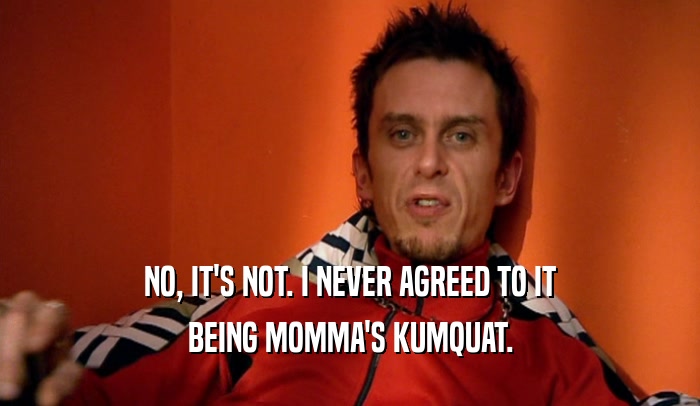 NO, IT'S NOT. I NEVER AGREED TO IT BEING MOMMA'S KUMQUAT. 