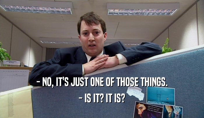 - NO, IT'S JUST ONE OF THOSE THINGS. - IS IT? IT IS? 