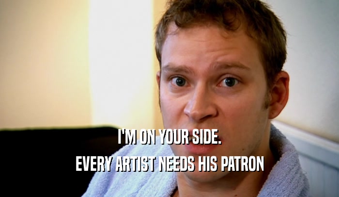 I'M ON YOUR SIDE. EVERY ARTIST NEEDS HIS PATRON 