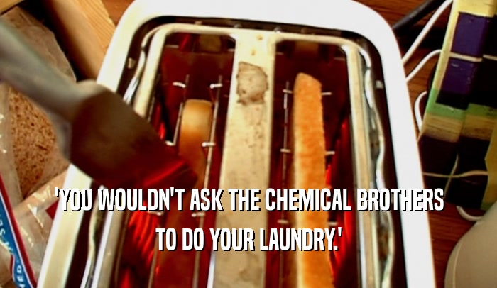 'YOU WOULDN'T ASK THE CHEMICAL BROTHERS TO DO YOUR LAUNDRY.' 