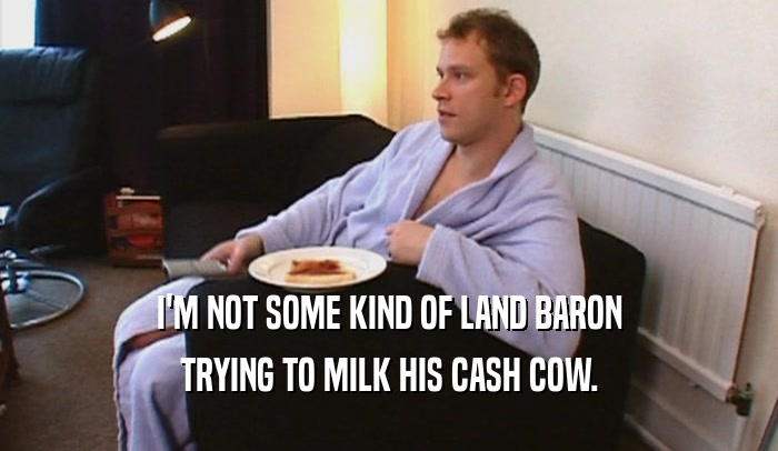 I'M NOT SOME KIND OF LAND BARON
 TRYING TO MILK HIS CASH COW.
 
