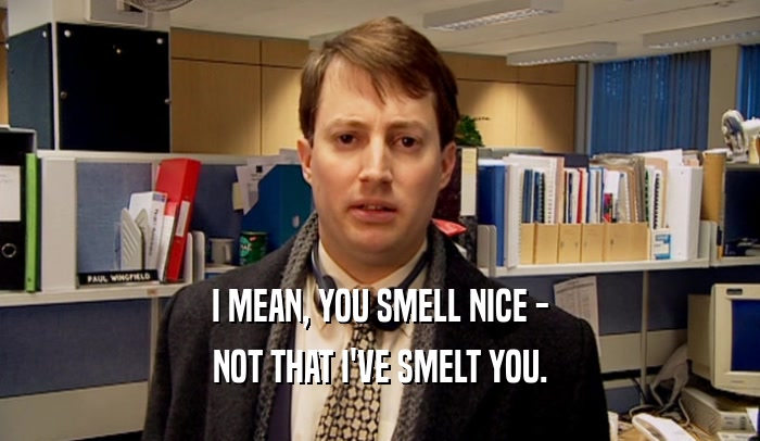 I MEAN, YOU SMELL NICE -
 NOT THAT I'VE SMELT YOU.
 