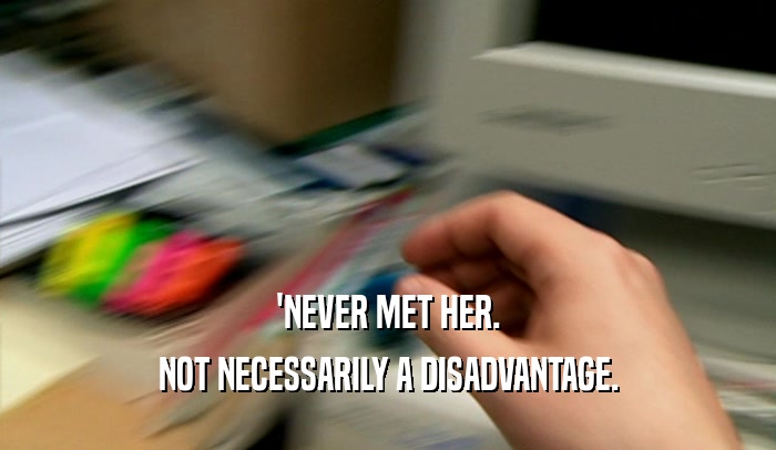'NEVER MET HER.
 NOT NECESSARILY A DISADVANTAGE.
 