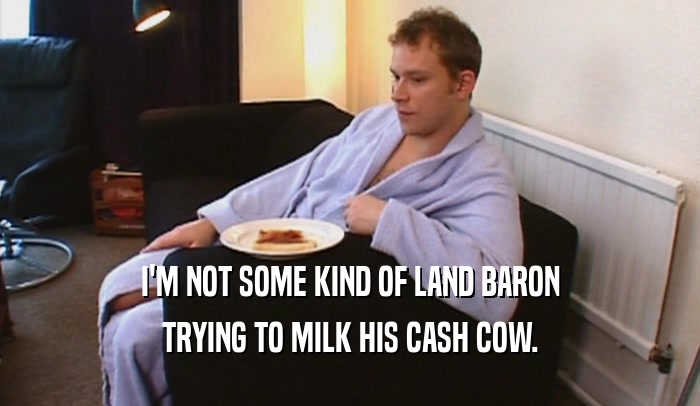 I'M NOT SOME KIND OF LAND BARON
 TRYING TO MILK HIS CASH COW.
 