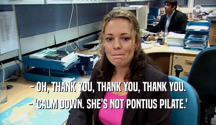 - OH, THANK YOU, THANK YOU, THANK YOU. - 'CALM DOWN. SHE'S NOT PONTIUS PILATE.' 