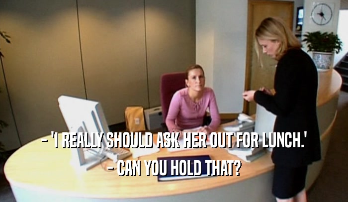 - 'I REALLY SHOULD ASK HER OUT FOR LUNCH.' - CAN YOU HOLD THAT? 
