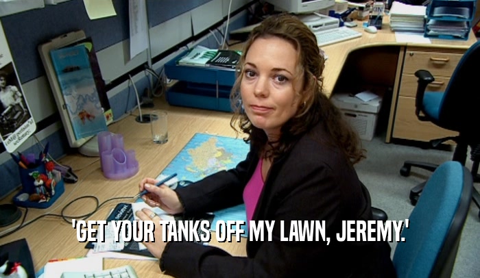 'GET YOUR TANKS OFF MY LAWN, JEREMY.'  