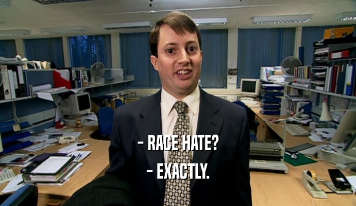 - RACE HATE?
 - EXACTLY.
 
