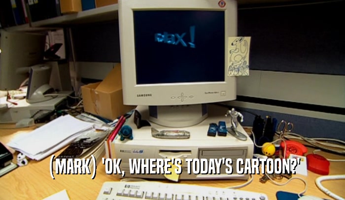 (MARK) 'OK, WHERE'S TODAY'S CARTOON?'
  