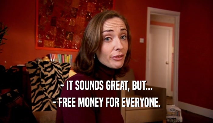 - IT SOUNDS GREAT, BUT...
 - FREE MONEY FOR EVERYONE.
 