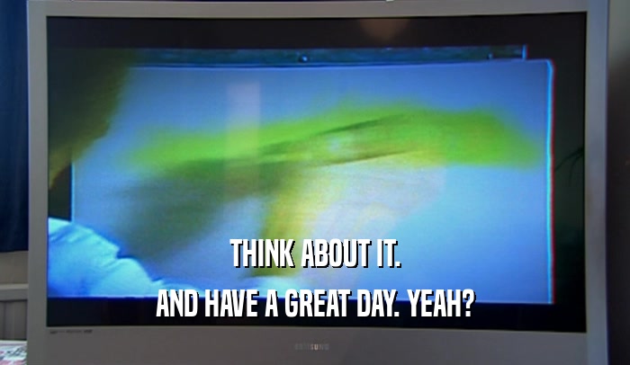 THINK ABOUT IT. AND HAVE A GREAT DAY. YEAH? 