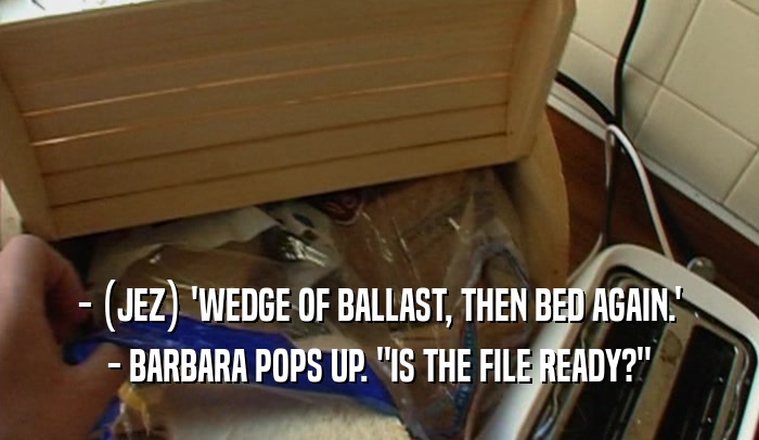 - (JEZ) 'WEDGE OF BALLAST, THEN BED AGAIN.'
 - BARBARA POPS UP. 