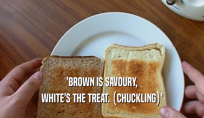 'BROWN IS SAVOURY, WHITE'S THE TREAT. (CHUCKLING)' 