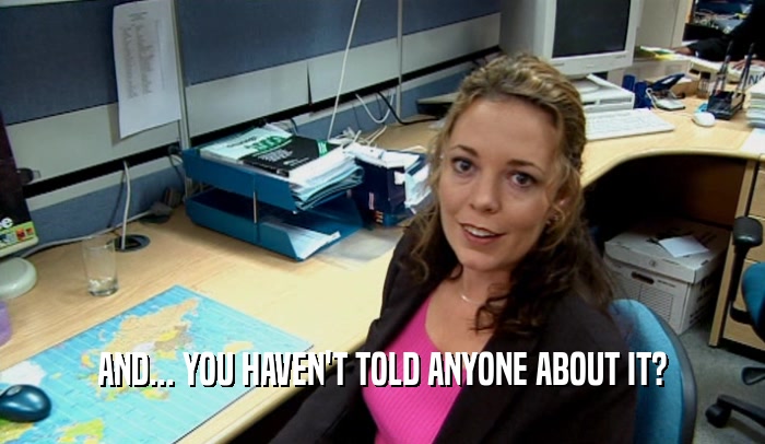AND... YOU HAVEN'T TOLD ANYONE ABOUT IT?  