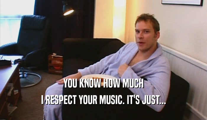 YOU KNOW HOW MUCH I RESPECT YOUR MUSIC. IT'S JUST... 