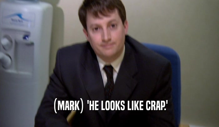 (MARK) 'HE LOOKS LIKE CRAP.'
  