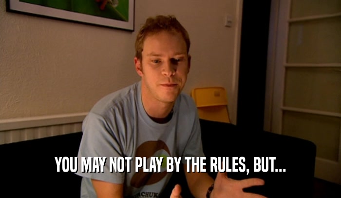 YOU MAY NOT PLAY BY THE RULES, BUT...
  