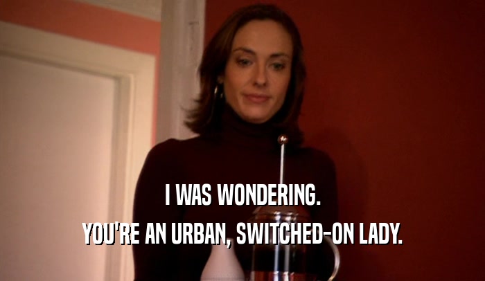 I WAS WONDERING. YOU'RE AN URBAN, SWITCHED-ON LADY. 