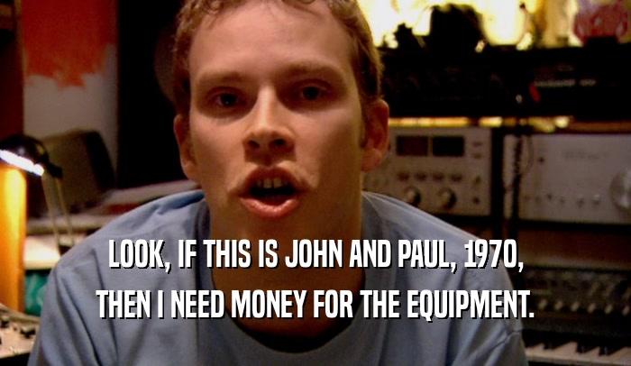 LOOK, IF THIS IS JOHN AND PAUL, 1970, THEN I NEED MONEY FOR THE EQUIPMENT. 