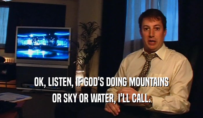 OK, LISTEN, IF GOD'S DOING MOUNTAINS
 OR SKY OR WATER, I'LL CALL.
 