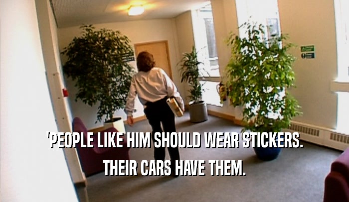 'PEOPLE LIKE HIM SHOULD WEAR STICKERS. THEIR CARS HAVE THEM. 