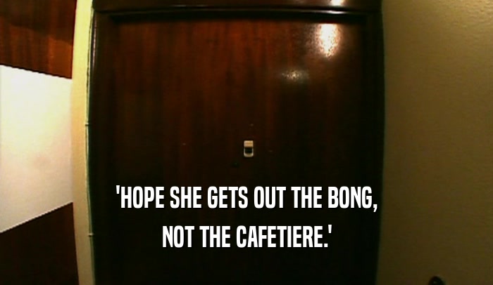 'HOPE SHE GETS OUT THE BONG, NOT THE CAFETIERE.' 