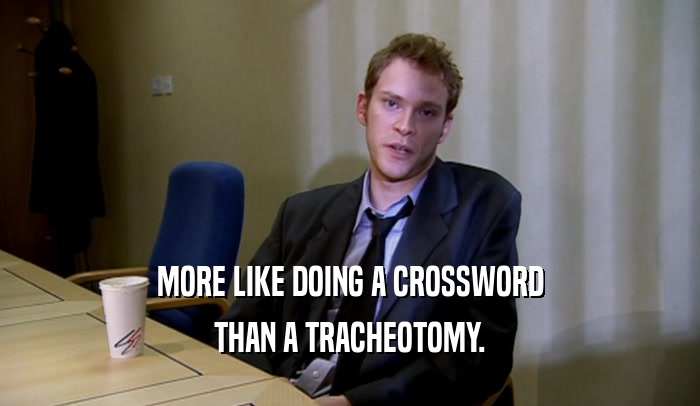 MORE LIKE DOING A CROSSWORD
 THAN A TRACHEOTOMY.
 