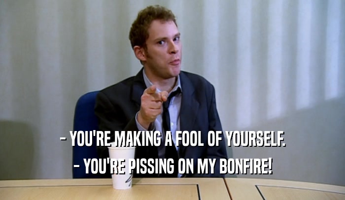 - YOU'RE MAKING A FOOL OF YOURSELF. - YOU'RE PISSING ON MY BONFIRE! 