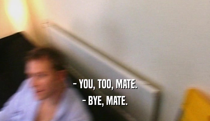 - YOU, TOO, MATE.
 - BYE, MATE.
 