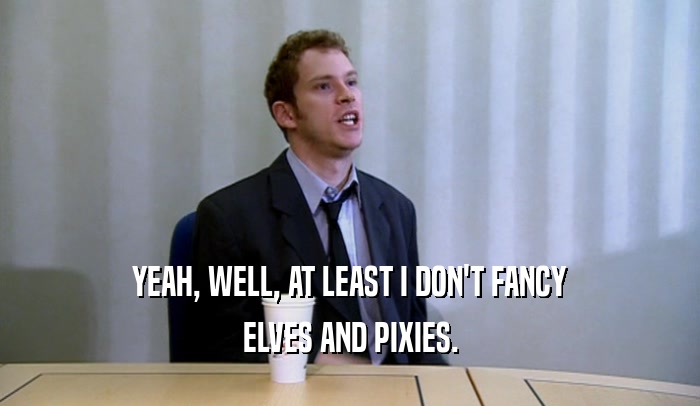 YEAH, WELL, AT LEAST I DON'T FANCY ELVES AND PIXIES. 