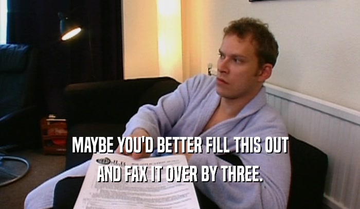 MAYBE YOU'D BETTER FILL THIS OUT AND FAX IT OVER BY THREE. 
