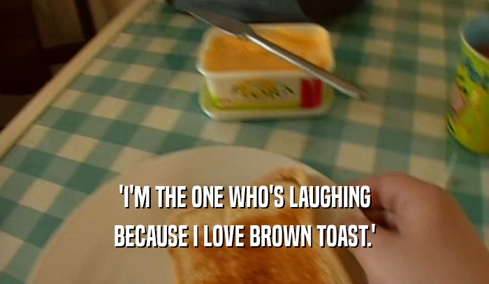 'I'M THE ONE WHO'S LAUGHING BECAUSE I LOVE BROWN TOAST.' 
