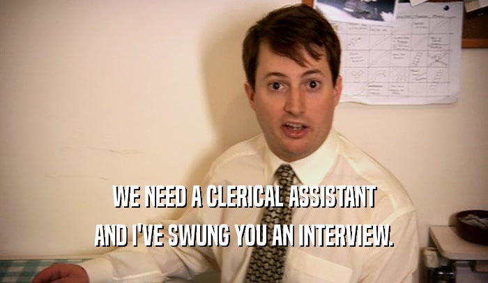 WE NEED A CLERICAL ASSISTANT AND I'VE SWUNG YOU AN INTERVIEW. 