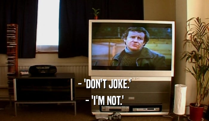 - 'DON'T JOKE.' - 'I'M NOT.' 