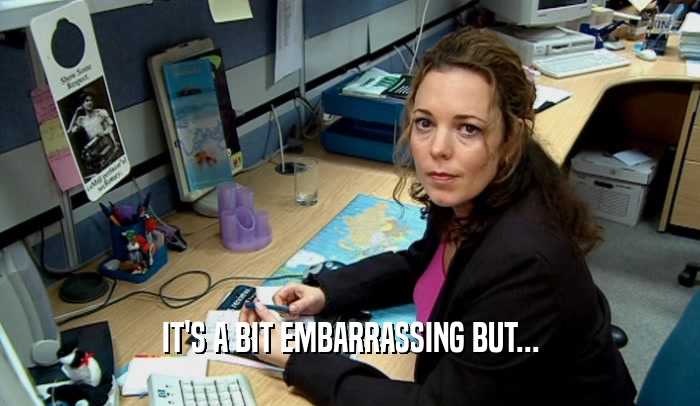 IT'S A BIT EMBARRASSING BUT...  