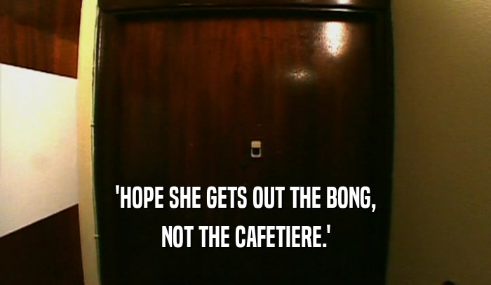'HOPE SHE GETS OUT THE BONG, NOT THE CAFETIERE.' 
