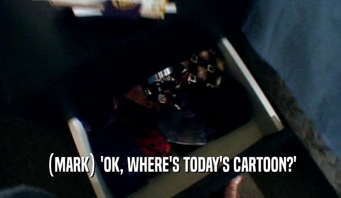 (MARK) 'OK, WHERE'S TODAY'S CARTOON?'  