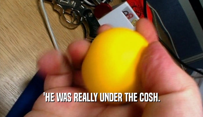 'HE WAS REALLY UNDER THE COSH.
  