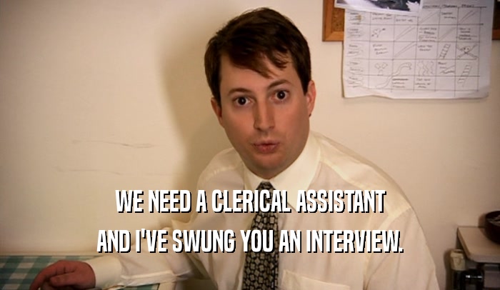 WE NEED A CLERICAL ASSISTANT AND I'VE SWUNG YOU AN INTERVIEW. 