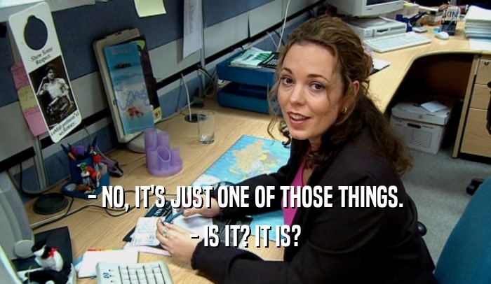 - NO, IT'S JUST ONE OF THOSE THINGS. - IS IT? IT IS? 
