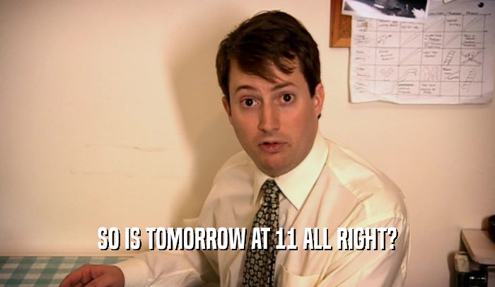 SO IS TOMORROW AT 11 ALL RIGHT?  