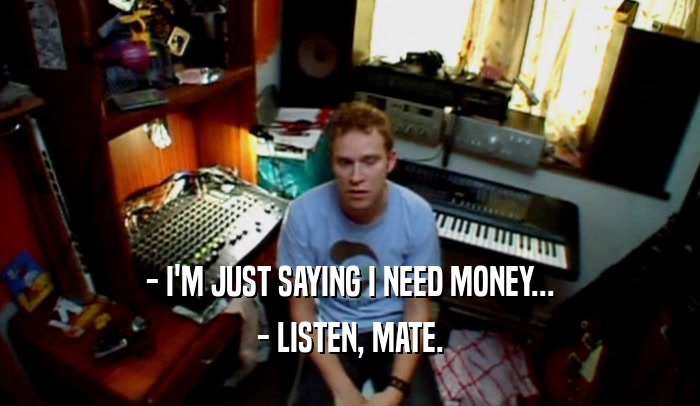 - I'M JUST SAYING I NEED MONEY...
 - LISTEN, MATE.
 