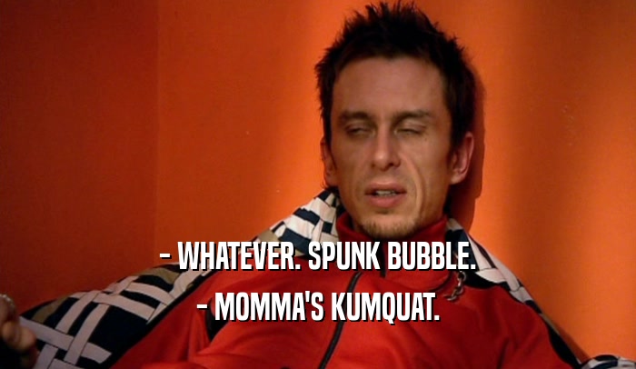 - WHATEVER. SPUNK BUBBLE. - MOMMA'S KUMQUAT. 