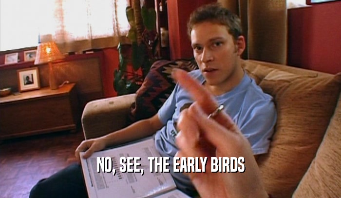 NO, SEE, THE EARLY BIRDS
  